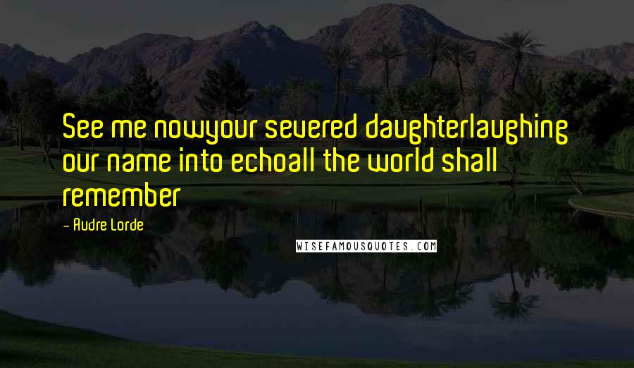 Audre Lorde Quotes: See me nowyour severed daughterlaughing our name into echoall the world shall remember