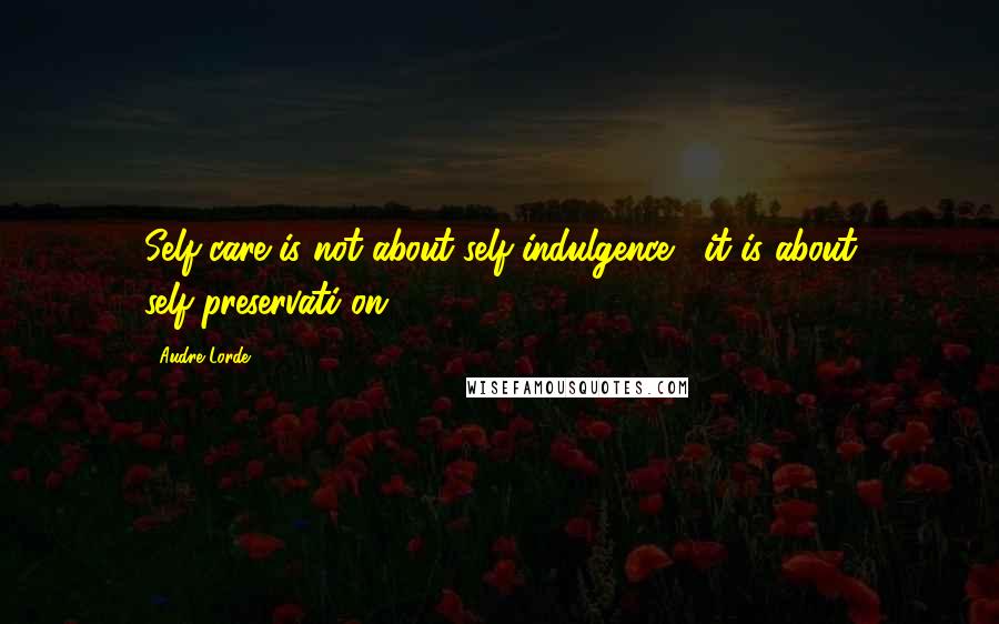 Audre Lorde Quotes: Self-care is not about self-indulgence , it is about self-preservati on.