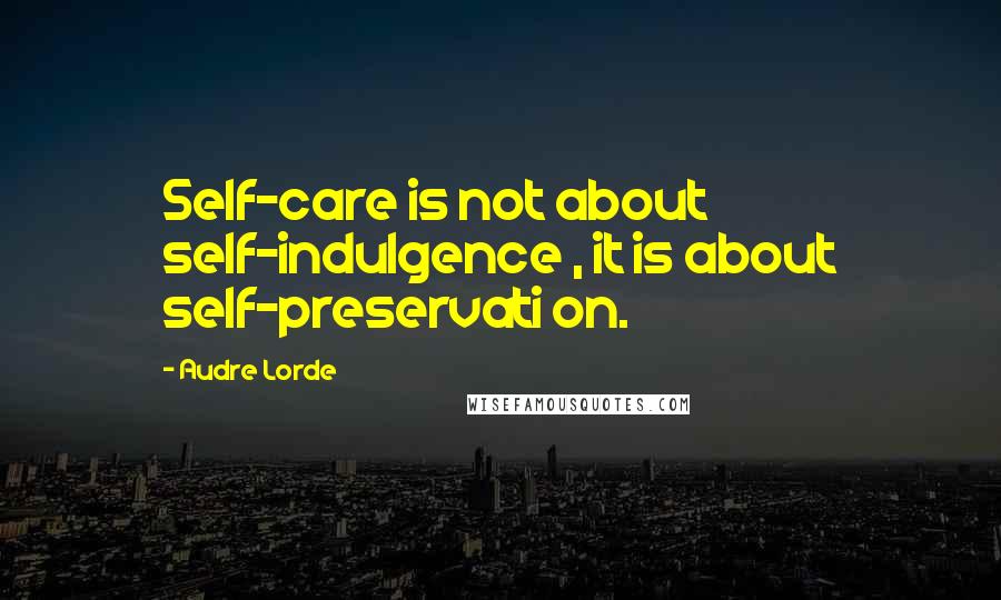 Audre Lorde Quotes: Self-care is not about self-indulgence , it is about self-preservati on.