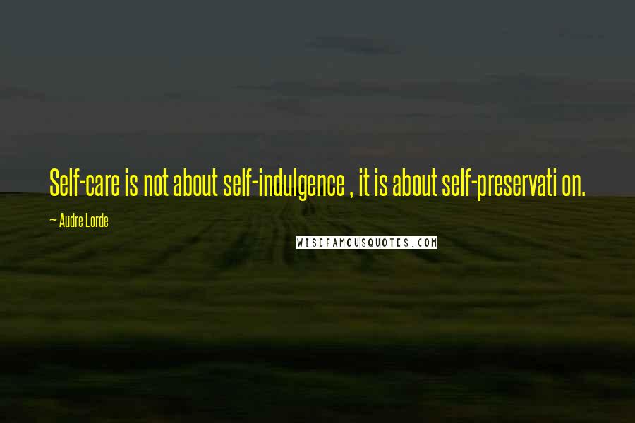 Audre Lorde Quotes: Self-care is not about self-indulgence , it is about self-preservati on.