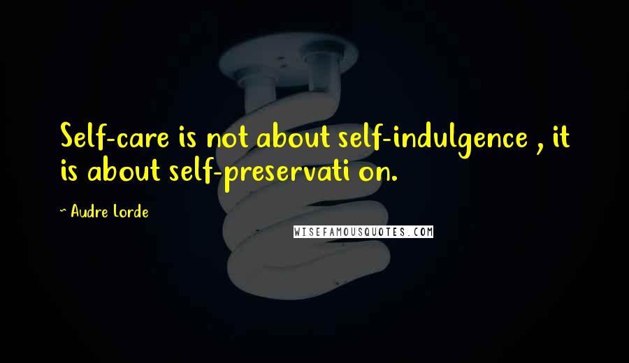 Audre Lorde Quotes: Self-care is not about self-indulgence , it is about self-preservati on.