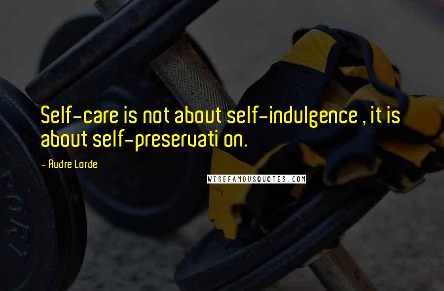 Audre Lorde Quotes: Self-care is not about self-indulgence , it is about self-preservati on.