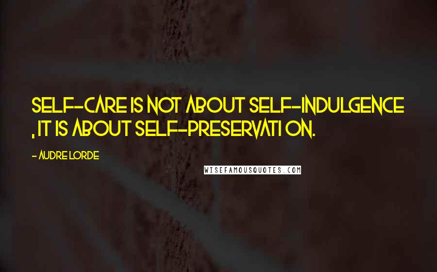 Audre Lorde Quotes: Self-care is not about self-indulgence , it is about self-preservati on.