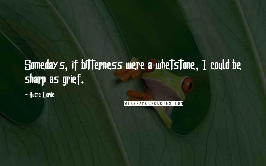 Audre Lorde Quotes: Somedays, if bitterness were a whetstone, I could be sharp as grief.