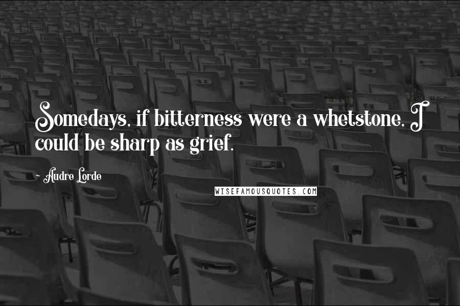 Audre Lorde Quotes: Somedays, if bitterness were a whetstone, I could be sharp as grief.