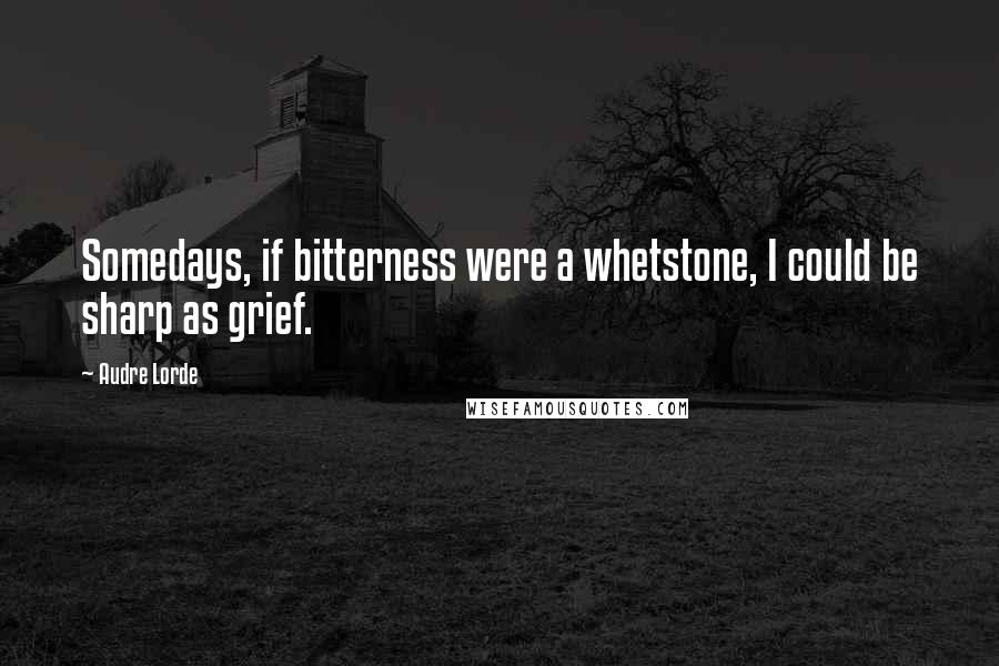 Audre Lorde Quotes: Somedays, if bitterness were a whetstone, I could be sharp as grief.