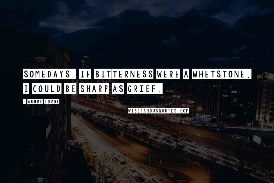 Audre Lorde Quotes: Somedays, if bitterness were a whetstone, I could be sharp as grief.