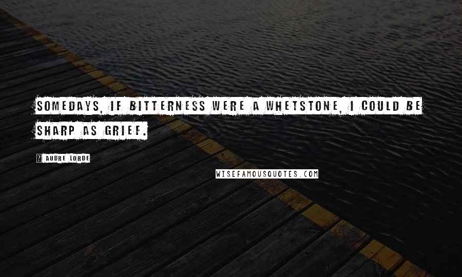 Audre Lorde Quotes: Somedays, if bitterness were a whetstone, I could be sharp as grief.