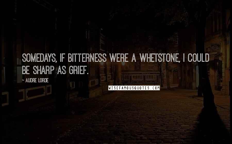 Audre Lorde Quotes: Somedays, if bitterness were a whetstone, I could be sharp as grief.