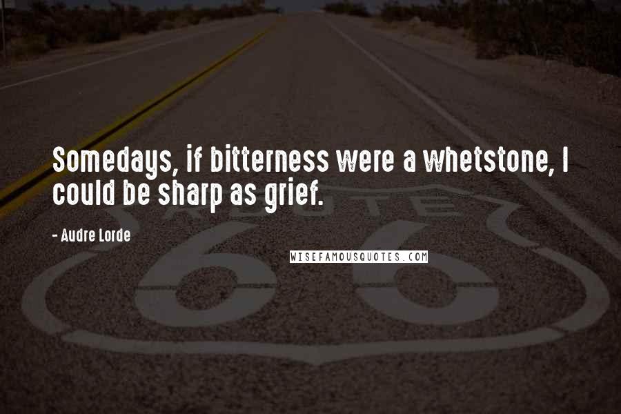 Audre Lorde Quotes: Somedays, if bitterness were a whetstone, I could be sharp as grief.