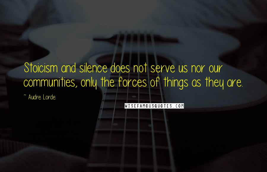 Audre Lorde Quotes: Stoicism and silence does not serve us nor our communities, only the forces of things as they are.