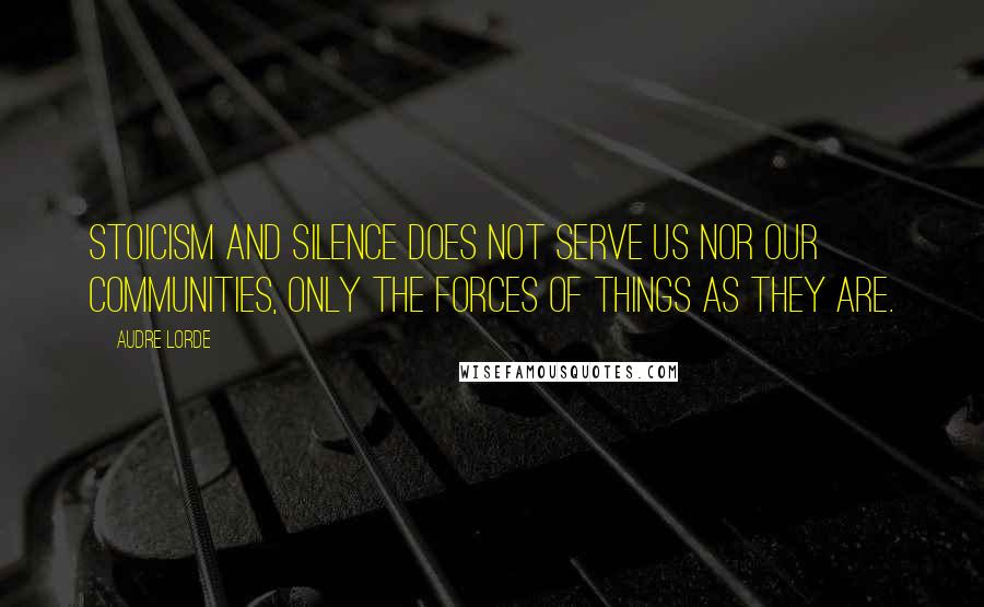 Audre Lorde Quotes: Stoicism and silence does not serve us nor our communities, only the forces of things as they are.