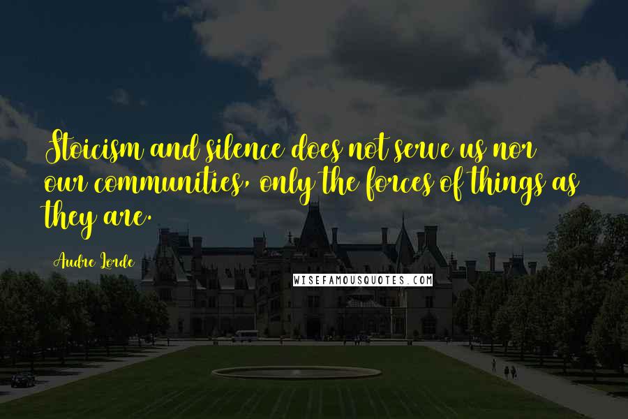 Audre Lorde Quotes: Stoicism and silence does not serve us nor our communities, only the forces of things as they are.