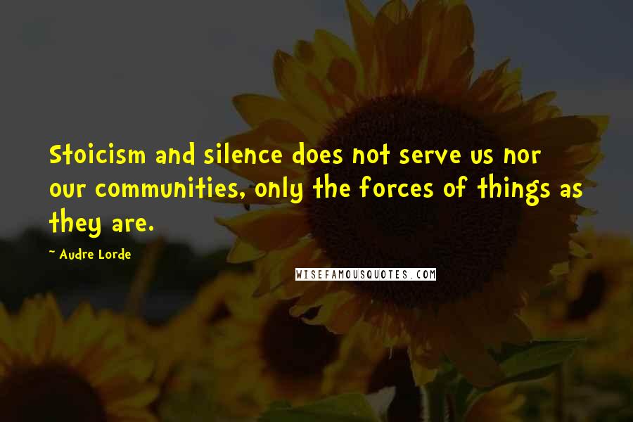 Audre Lorde Quotes: Stoicism and silence does not serve us nor our communities, only the forces of things as they are.