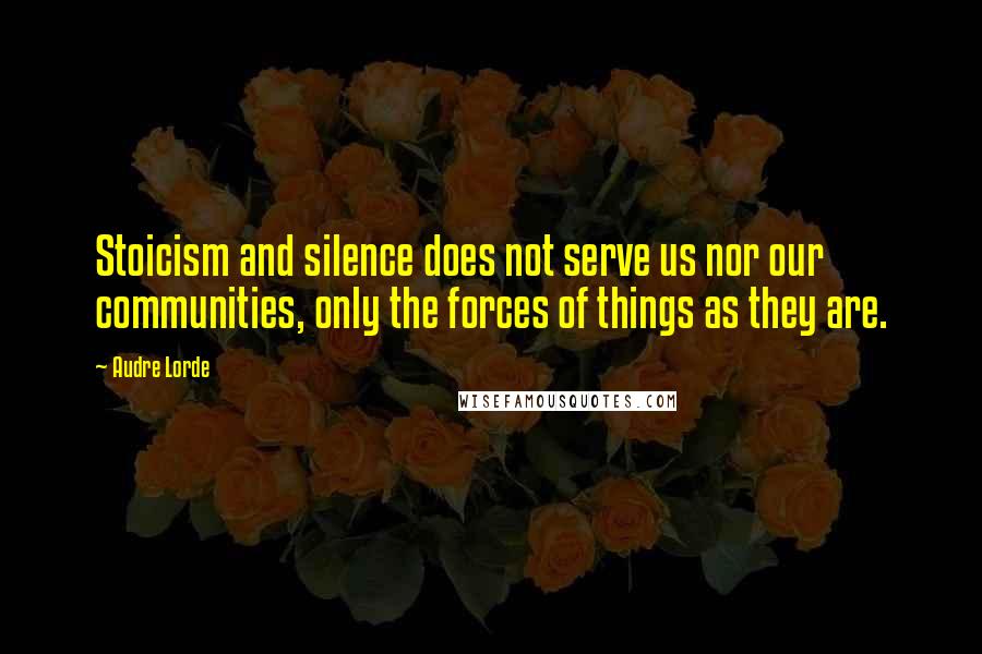 Audre Lorde Quotes: Stoicism and silence does not serve us nor our communities, only the forces of things as they are.