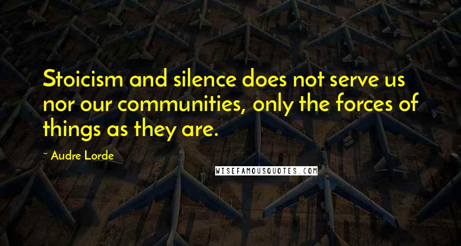 Audre Lorde Quotes: Stoicism and silence does not serve us nor our communities, only the forces of things as they are.