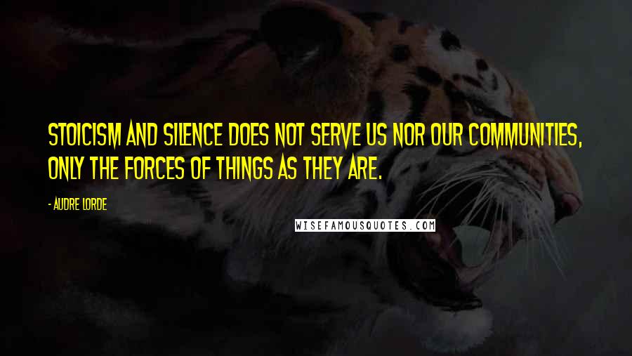 Audre Lorde Quotes: Stoicism and silence does not serve us nor our communities, only the forces of things as they are.