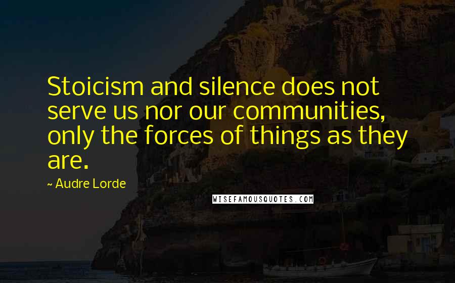 Audre Lorde Quotes: Stoicism and silence does not serve us nor our communities, only the forces of things as they are.