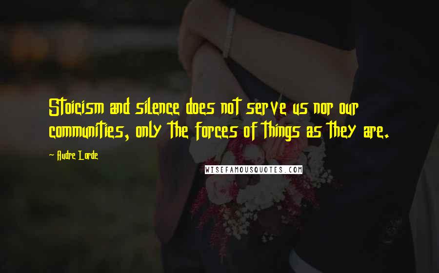 Audre Lorde Quotes: Stoicism and silence does not serve us nor our communities, only the forces of things as they are.