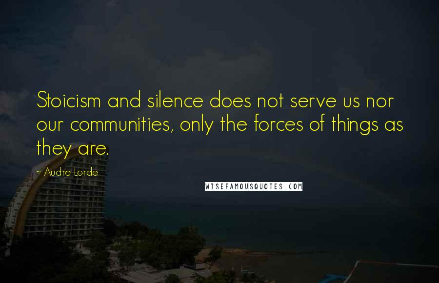 Audre Lorde Quotes: Stoicism and silence does not serve us nor our communities, only the forces of things as they are.