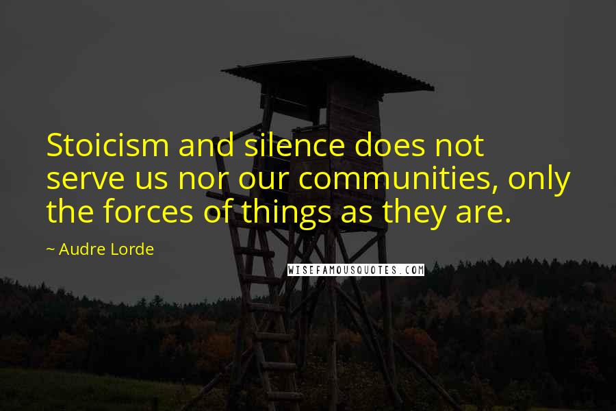 Audre Lorde Quotes: Stoicism and silence does not serve us nor our communities, only the forces of things as they are.