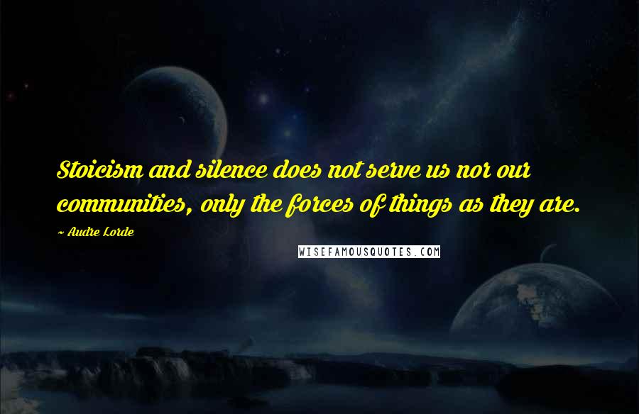 Audre Lorde Quotes: Stoicism and silence does not serve us nor our communities, only the forces of things as they are.