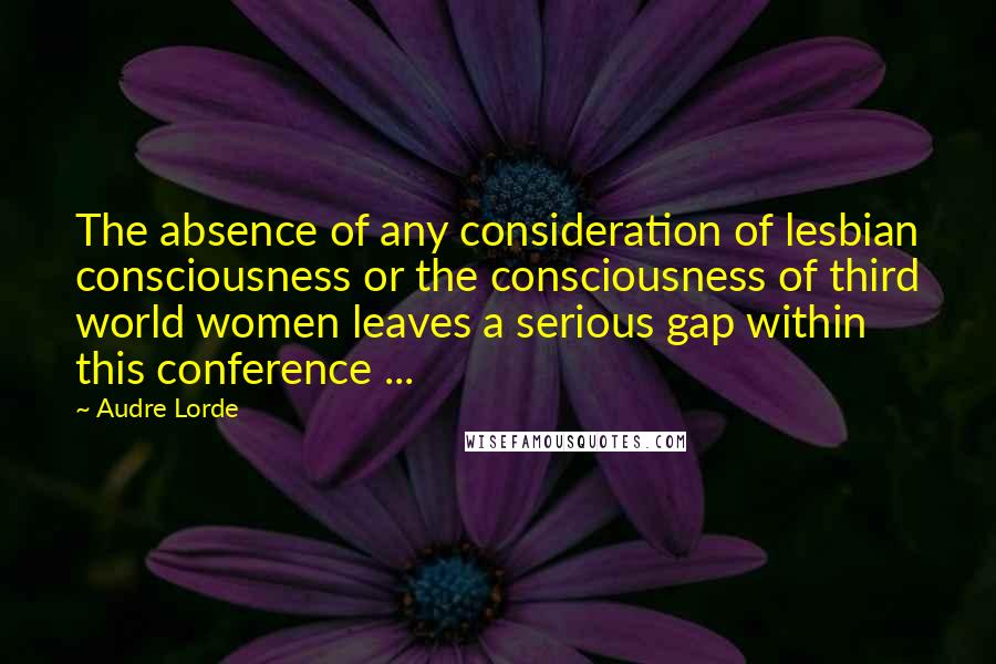 Audre Lorde Quotes: The absence of any consideration of lesbian consciousness or the consciousness of third world women leaves a serious gap within this conference ...