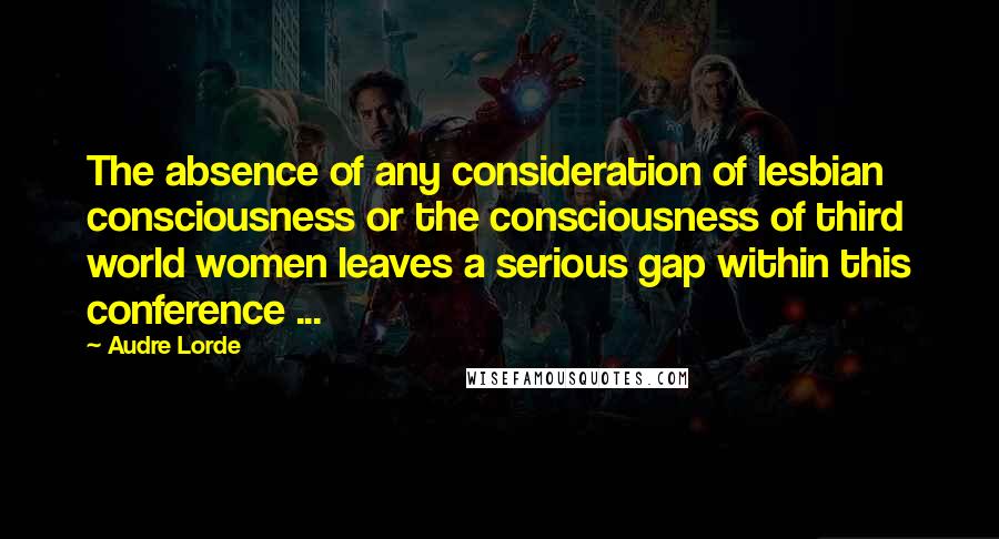 Audre Lorde Quotes: The absence of any consideration of lesbian consciousness or the consciousness of third world women leaves a serious gap within this conference ...