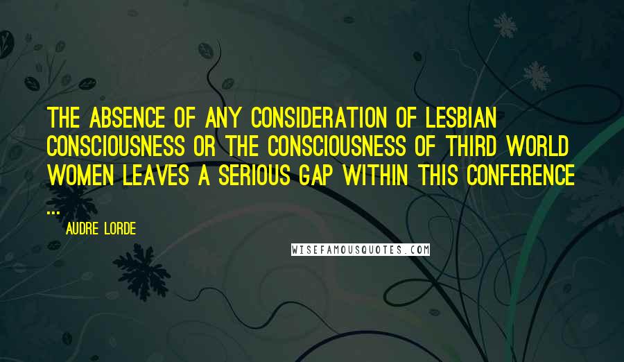 Audre Lorde Quotes: The absence of any consideration of lesbian consciousness or the consciousness of third world women leaves a serious gap within this conference ...