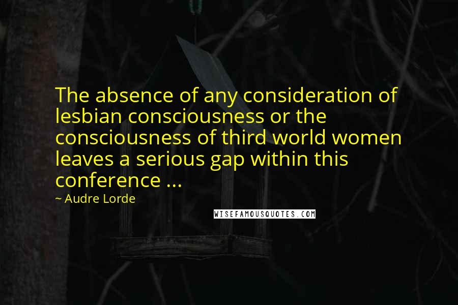 Audre Lorde Quotes: The absence of any consideration of lesbian consciousness or the consciousness of third world women leaves a serious gap within this conference ...