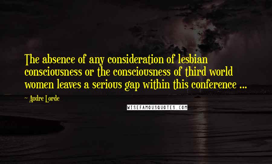 Audre Lorde Quotes: The absence of any consideration of lesbian consciousness or the consciousness of third world women leaves a serious gap within this conference ...