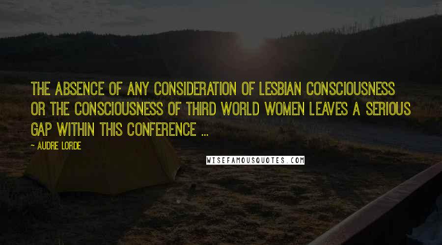 Audre Lorde Quotes: The absence of any consideration of lesbian consciousness or the consciousness of third world women leaves a serious gap within this conference ...