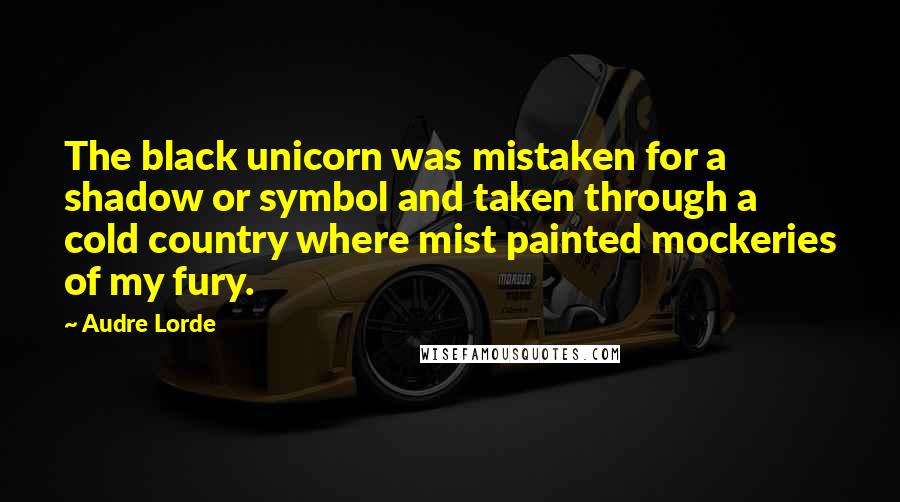 Audre Lorde Quotes: The black unicorn was mistaken for a shadow or symbol and taken through a cold country where mist painted mockeries of my fury.
