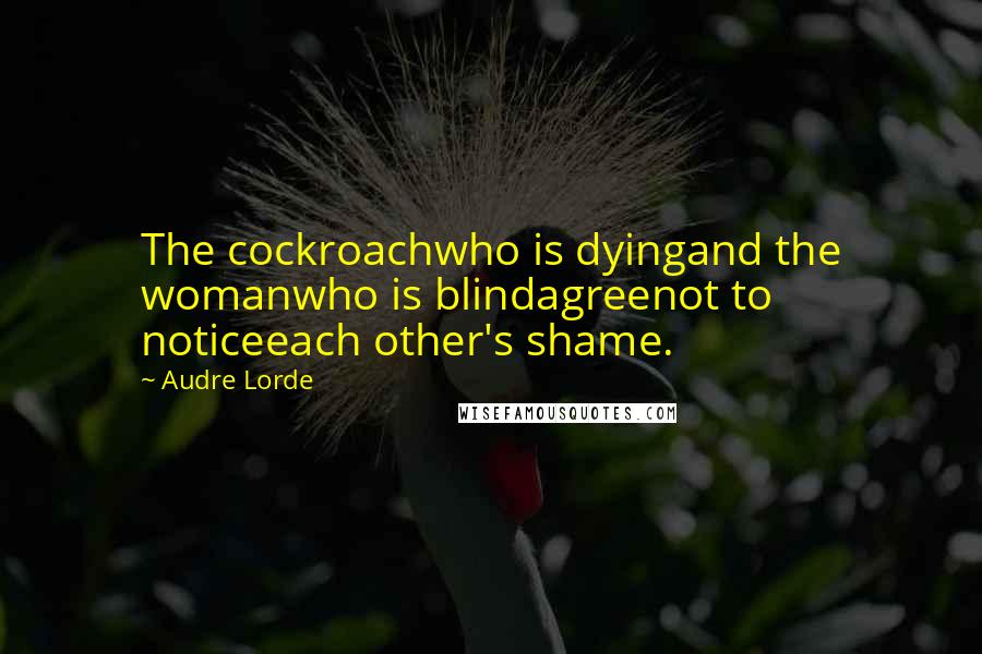 Audre Lorde Quotes: The cockroachwho is dyingand the womanwho is blindagreenot to noticeeach other's shame.