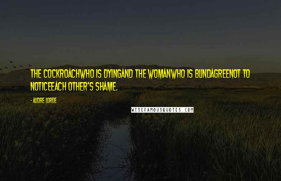 Audre Lorde Quotes: The cockroachwho is dyingand the womanwho is blindagreenot to noticeeach other's shame.