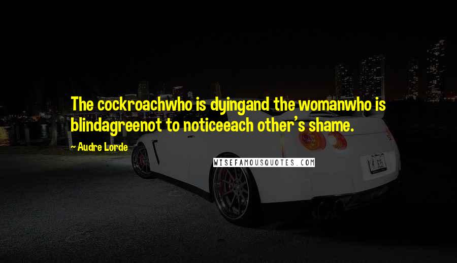 Audre Lorde Quotes: The cockroachwho is dyingand the womanwho is blindagreenot to noticeeach other's shame.