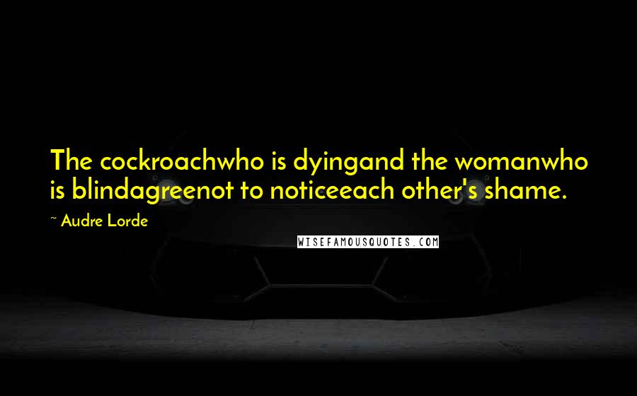 Audre Lorde Quotes: The cockroachwho is dyingand the womanwho is blindagreenot to noticeeach other's shame.