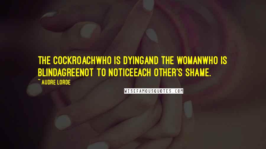 Audre Lorde Quotes: The cockroachwho is dyingand the womanwho is blindagreenot to noticeeach other's shame.