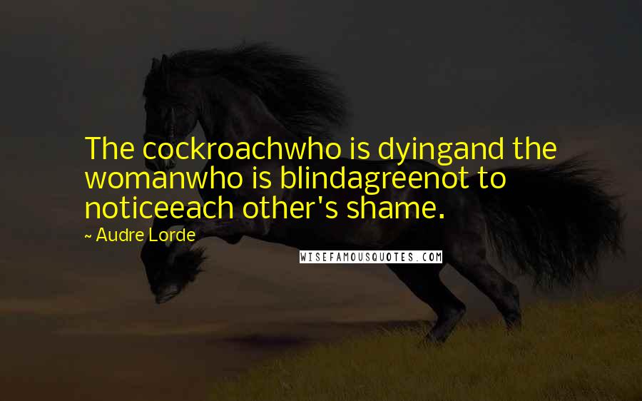 Audre Lorde Quotes: The cockroachwho is dyingand the womanwho is blindagreenot to noticeeach other's shame.