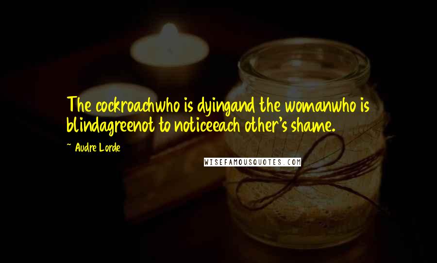 Audre Lorde Quotes: The cockroachwho is dyingand the womanwho is blindagreenot to noticeeach other's shame.