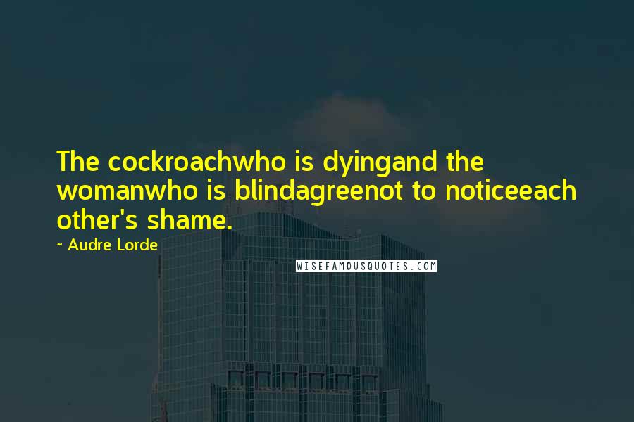 Audre Lorde Quotes: The cockroachwho is dyingand the womanwho is blindagreenot to noticeeach other's shame.