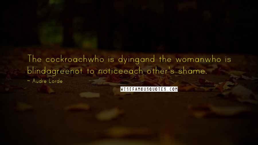 Audre Lorde Quotes: The cockroachwho is dyingand the womanwho is blindagreenot to noticeeach other's shame.