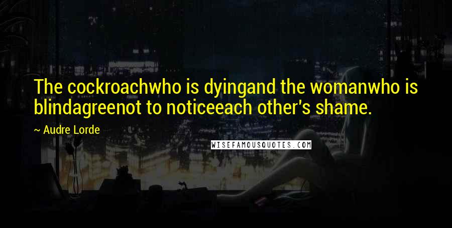 Audre Lorde Quotes: The cockroachwho is dyingand the womanwho is blindagreenot to noticeeach other's shame.