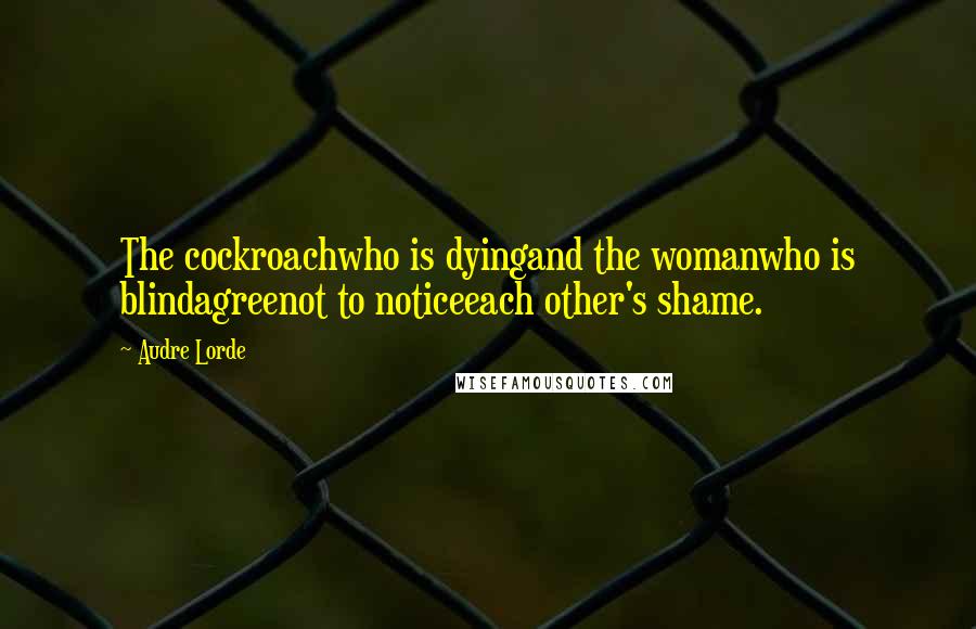 Audre Lorde Quotes: The cockroachwho is dyingand the womanwho is blindagreenot to noticeeach other's shame.