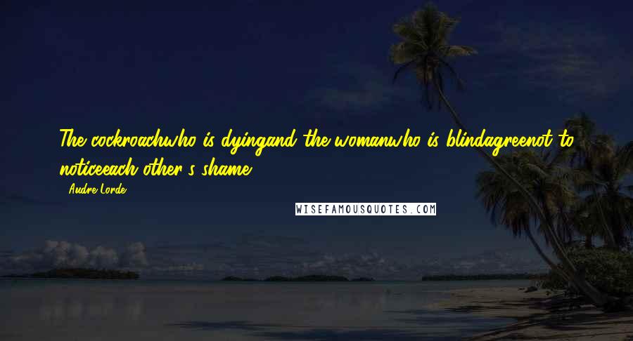 Audre Lorde Quotes: The cockroachwho is dyingand the womanwho is blindagreenot to noticeeach other's shame.