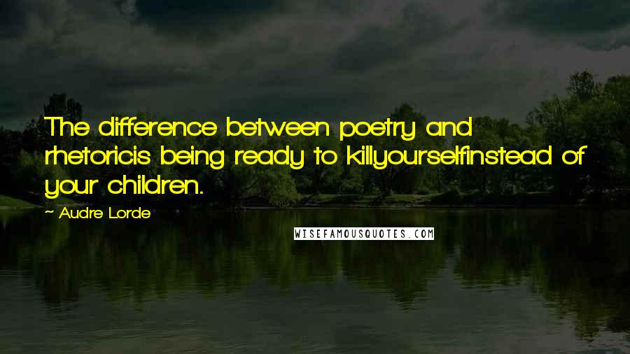 Audre Lorde Quotes: The difference between poetry and rhetoricis being ready to killyourselfinstead of your children.