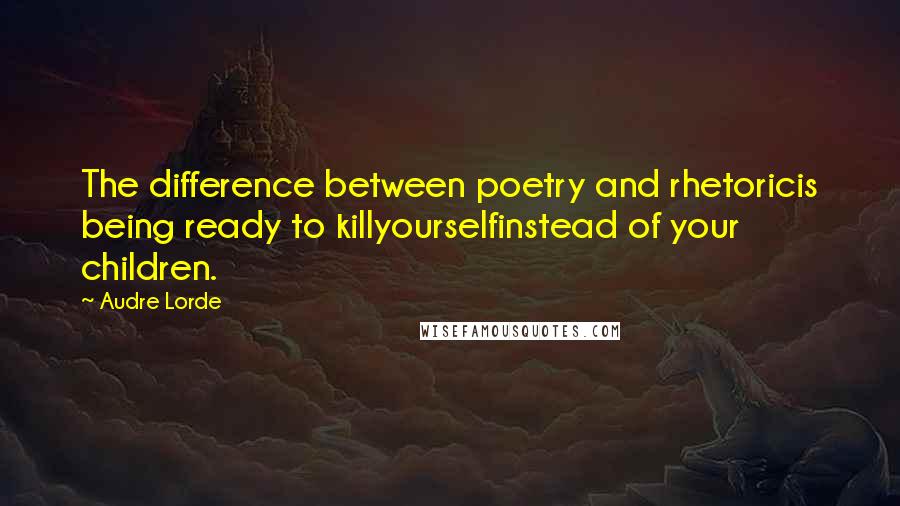 Audre Lorde Quotes: The difference between poetry and rhetoricis being ready to killyourselfinstead of your children.