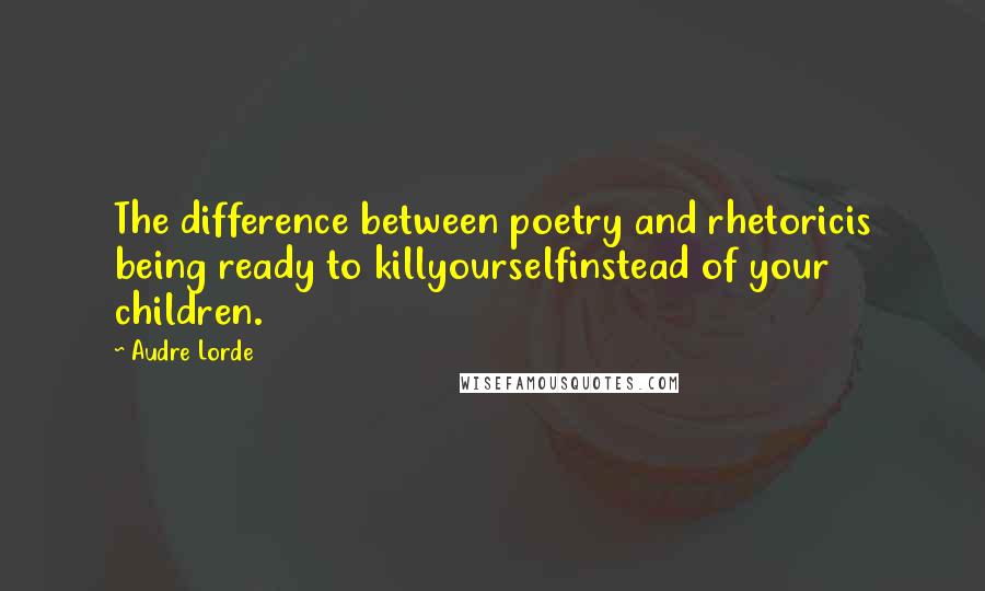 Audre Lorde Quotes: The difference between poetry and rhetoricis being ready to killyourselfinstead of your children.