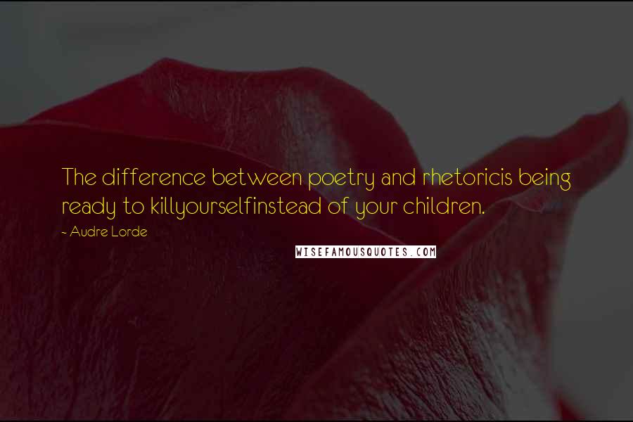 Audre Lorde Quotes: The difference between poetry and rhetoricis being ready to killyourselfinstead of your children.