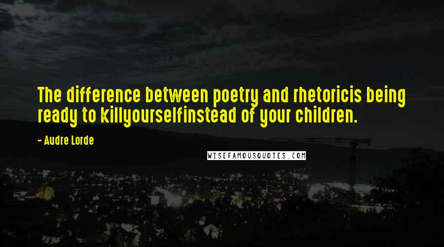 Audre Lorde Quotes: The difference between poetry and rhetoricis being ready to killyourselfinstead of your children.